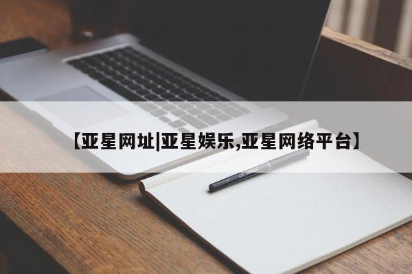 亚星娱乐 亚星开户【亚星网址|亚星娱乐,亚星网络平台】