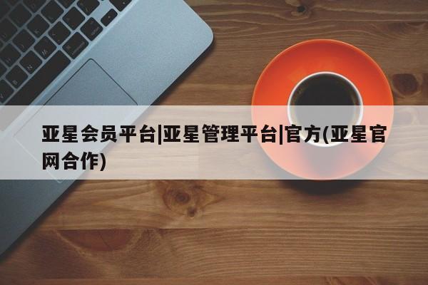 亚星娱乐 亚星开户亚星会员平台|亚星管理平台|官方(亚星官网合作)