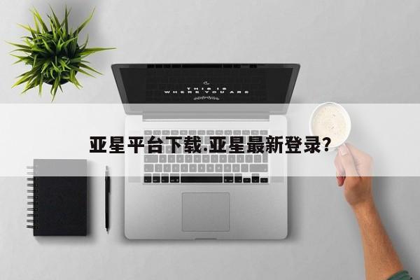亚星娱乐 亚星开户亚星平台下载.亚星最新登录？