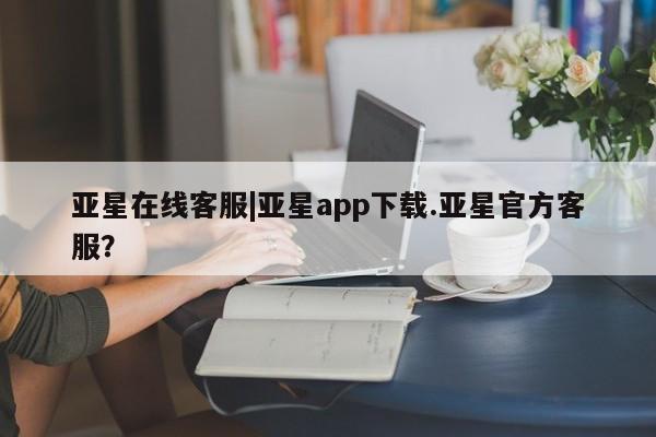 亚星娱乐 亚星开户亚星在线客服|亚星app下载.亚星官方客服？