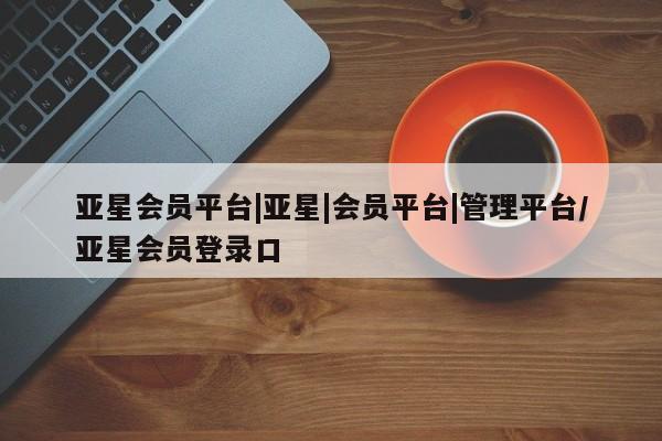 亚星娱乐 亚星开户亚星会员平台|亚星|会员平台|管理平台/亚星会员登录口
