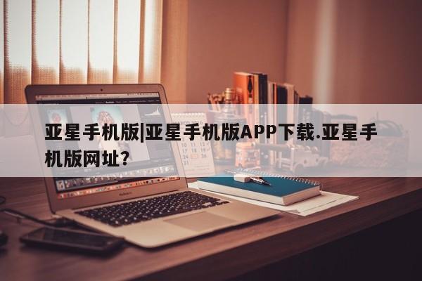 亚星娱乐 亚星开户亚星手机版|亚星手机版APP下载.亚星手机版网址？