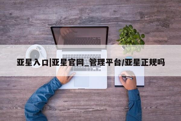 亚星娱乐 亚星开户亚星入口|亚星官网_管理平台/亚星正规吗