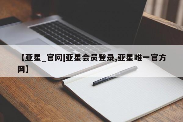 亚星娱乐 亚星开户【亚星_官网|亚星会员登录,亚星唯一官方网】
