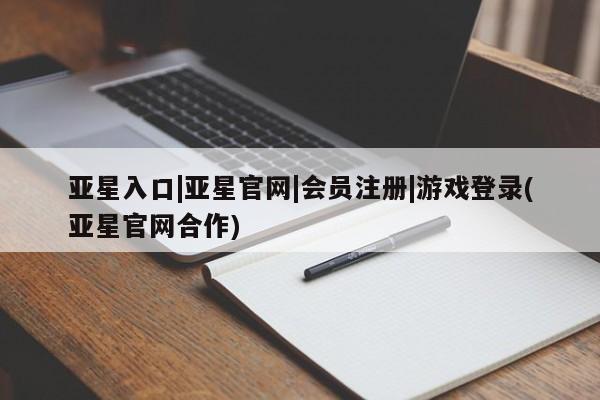 亚星娱乐 亚星开户亚星入口|亚星官网|会员注册|游戏登录(亚星官网合作)