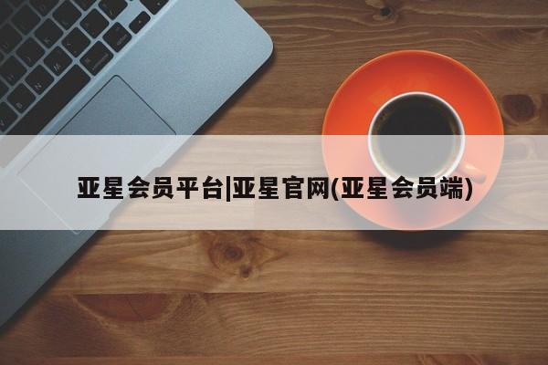 亚星娱乐 亚星开户亚星会员平台|亚星官网(亚星会员端)