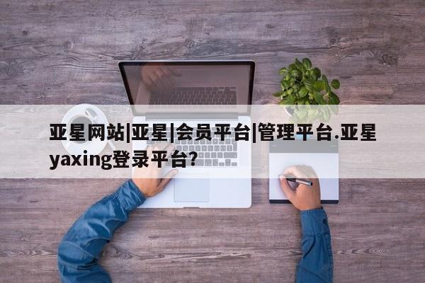 亚星娱乐 亚星开户亚星网站|亚星|会员平台|管理平台.亚星yaxing登录平台？