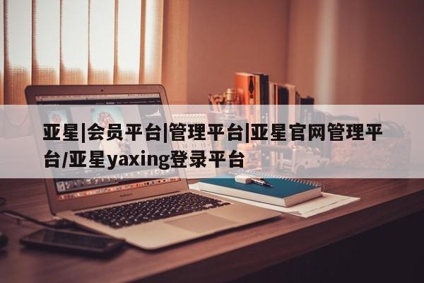 亚星娱乐 亚星开户亚星|会员平台|管理平台|亚星官网管理平台/亚星yaxing登录平台
