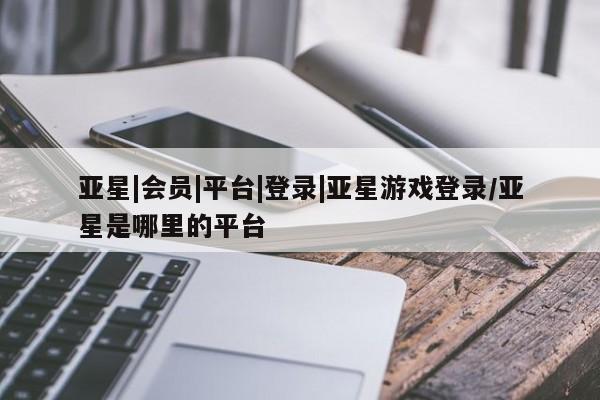 亚星娱乐 亚星开户亚星|会员|平台|登录|亚星游戏登录/亚星是哪里的平台