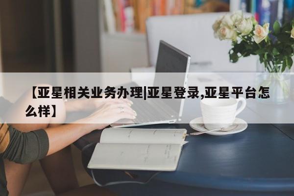 亚星娱乐 亚星开户【亚星相关业务办理|亚星登录,亚星平台怎么样】