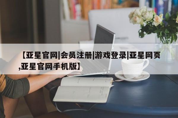 亚星娱乐 亚星开户【亚星官网|会员注册|游戏登录|亚星网页,亚星官网手机版】