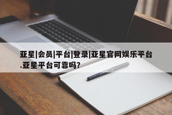 亚星娱乐 亚星开户亚星|会员|平台|登录|亚星官网娱乐平台.亚星平台可靠吗？
