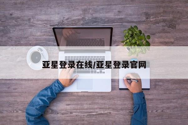 亚星娱乐 亚星开户亚星登录在线/亚星登录官网