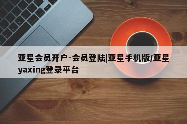 亚星娱乐 亚星开户亚星会员开户-会员登陆|亚星手机版/亚星yaxing登录平台