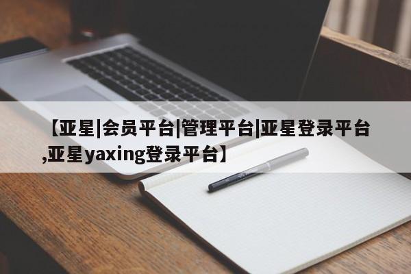 亚星娱乐 亚星开户【亚星|会员平台|管理平台|亚星登录平台,亚星yaxing登录平台】