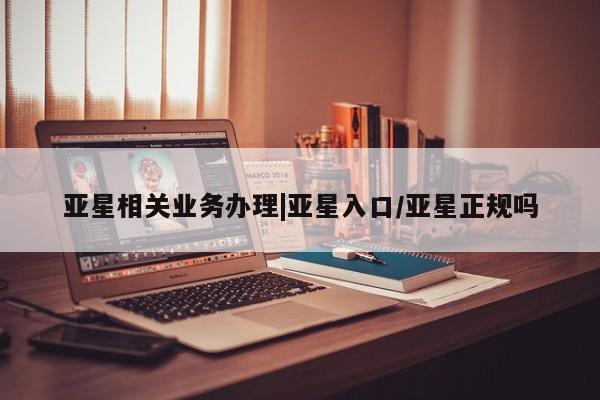 亚星娱乐 亚星开户亚星相关业务办理|亚星入口/亚星正规吗