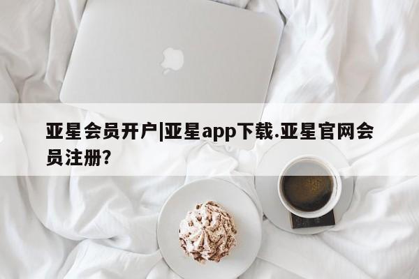 亚星娱乐 亚星开户亚星会员开户|亚星app下载.亚星官网会员注册？
