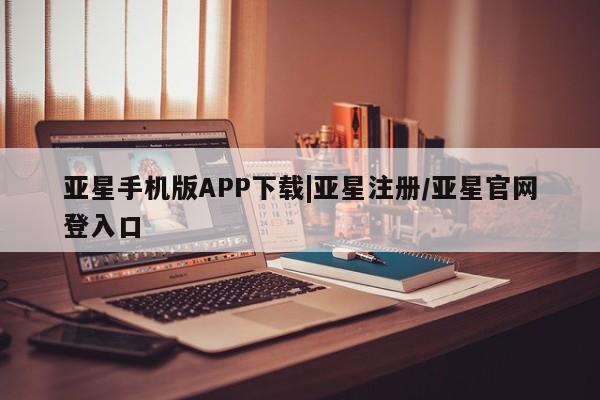 亚星娱乐 亚星开户亚星手机版APP下载|亚星注册/亚星官网登入口