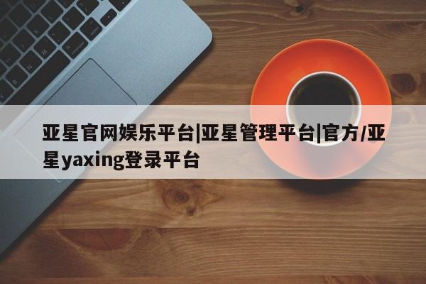 亚星娱乐 亚星开户亚星官网娱乐平台|亚星管理平台|官方/亚星yaxing登录平台
