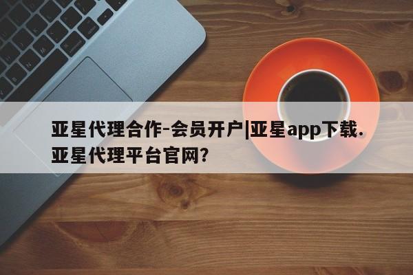亚星娱乐 亚星开户亚星代理合作-会员开户|亚星app下载.亚星代理平台官网？