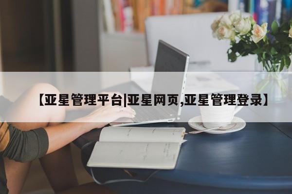 亚星娱乐 亚星开户【亚星管理平台|亚星网页,亚星管理登录】